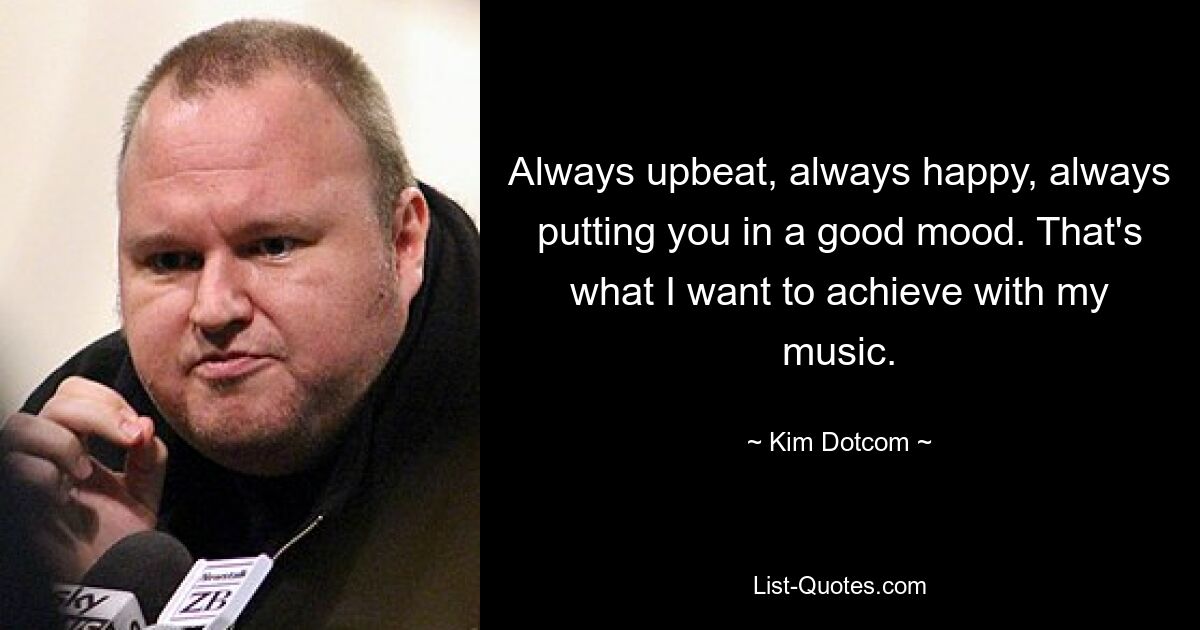 Always upbeat, always happy, always putting you in a good mood. That's what I want to achieve with my music. — © Kim Dotcom