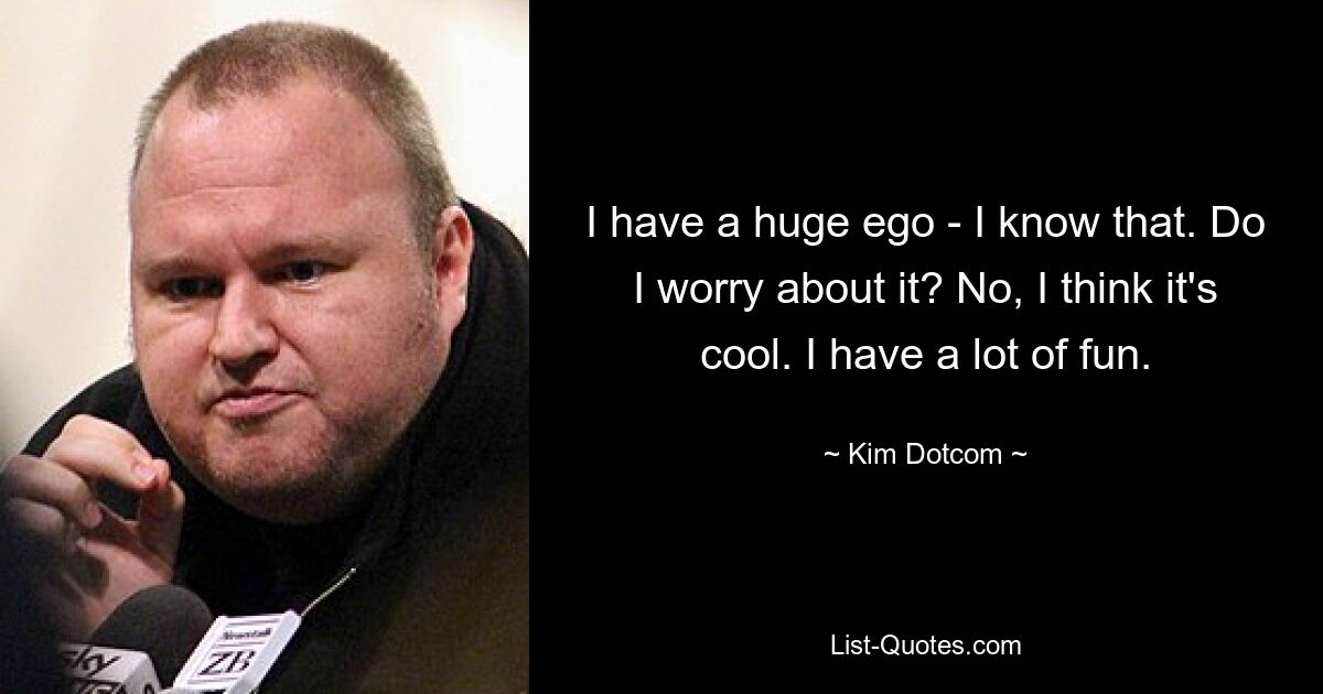 I have a huge ego - I know that. Do I worry about it? No, I think it's cool. I have a lot of fun. — © Kim Dotcom