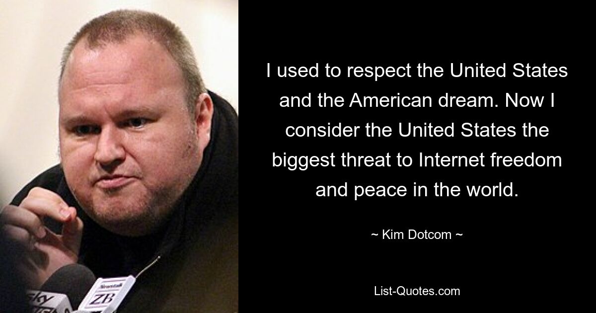 Früher habe ich die Vereinigten Staaten und den amerikanischen Traum respektiert. Jetzt betrachte ich die Vereinigten Staaten als die größte Bedrohung für die Freiheit und den Frieden im Internet auf der Welt. — © Kim Dotcom 