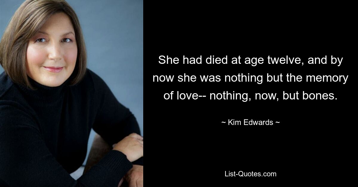 She had died at age twelve, and by now she was nothing but the memory of love-- nothing, now, but bones. — © Kim Edwards