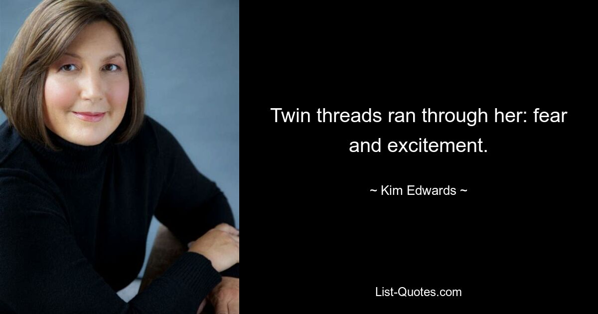 Twin threads ran through her: fear and excitement. — © Kim Edwards