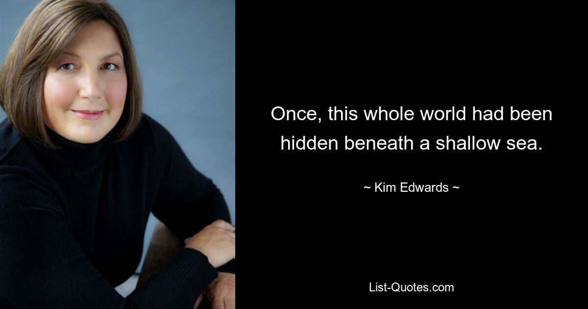 Once, this whole world had been hidden beneath a shallow sea. — © Kim Edwards