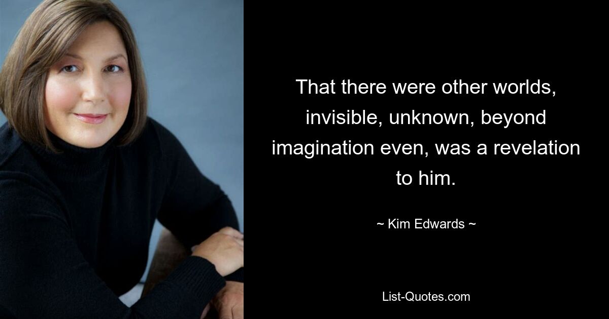 That there were other worlds, invisible, unknown, beyond imagination even, was a revelation to him. — © Kim Edwards