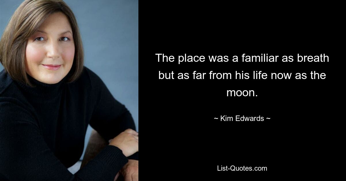 The place was a familiar as breath but as far from his life now as the moon. — © Kim Edwards