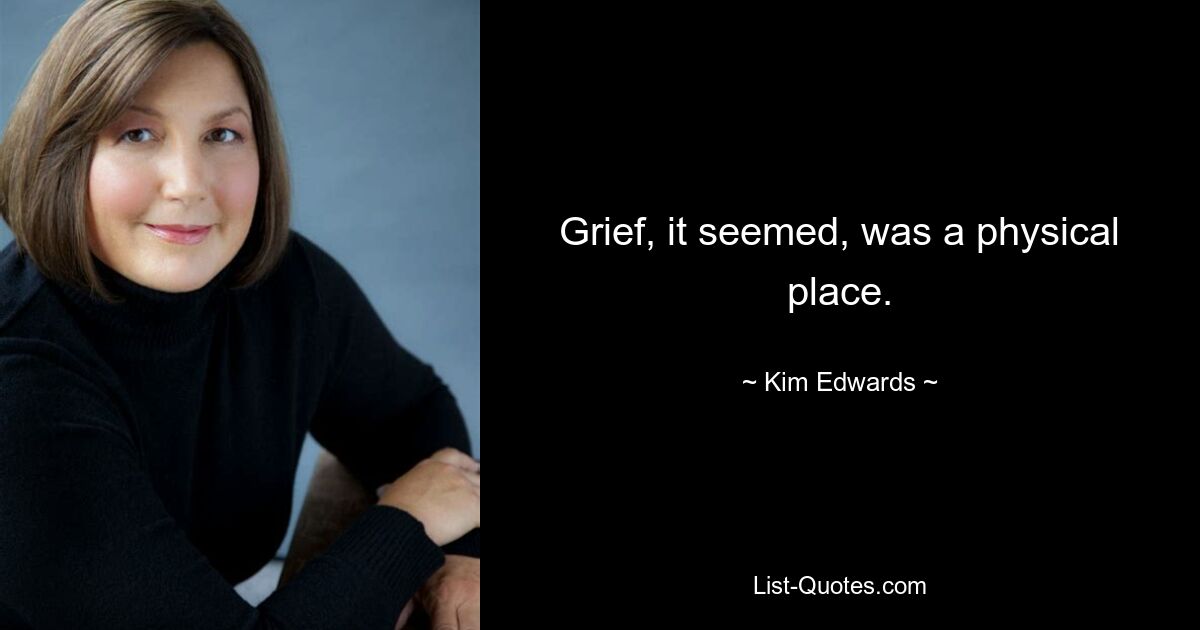 Grief, it seemed, was a physical place. — © Kim Edwards