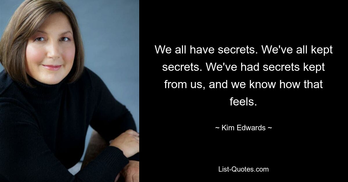 We all have secrets. We've all kept secrets. We've had secrets kept from us, and we know how that feels. — © Kim Edwards