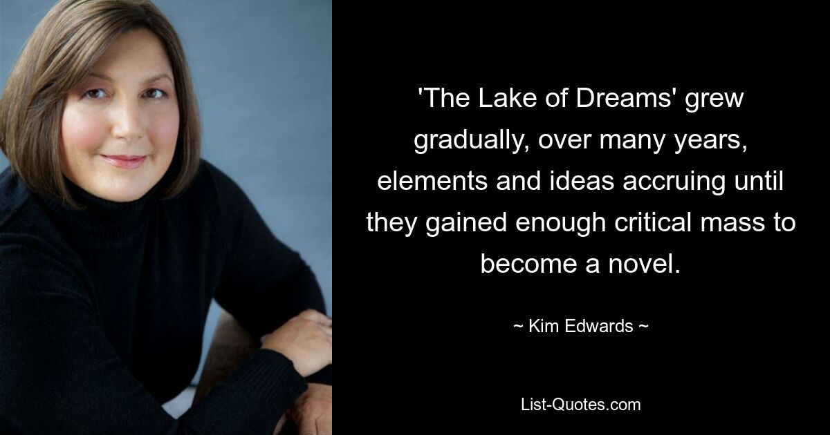 'The Lake of Dreams' grew gradually, over many years, elements and ideas accruing until they gained enough critical mass to become a novel. — © Kim Edwards