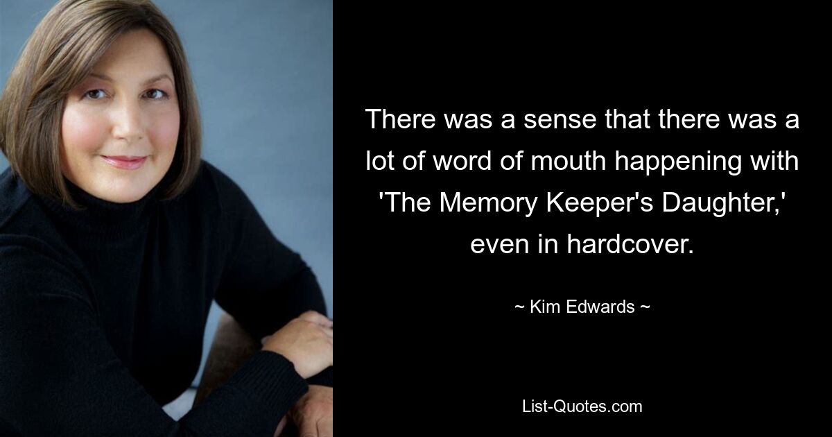 There was a sense that there was a lot of word of mouth happening with 'The Memory Keeper's Daughter,' even in hardcover. — © Kim Edwards