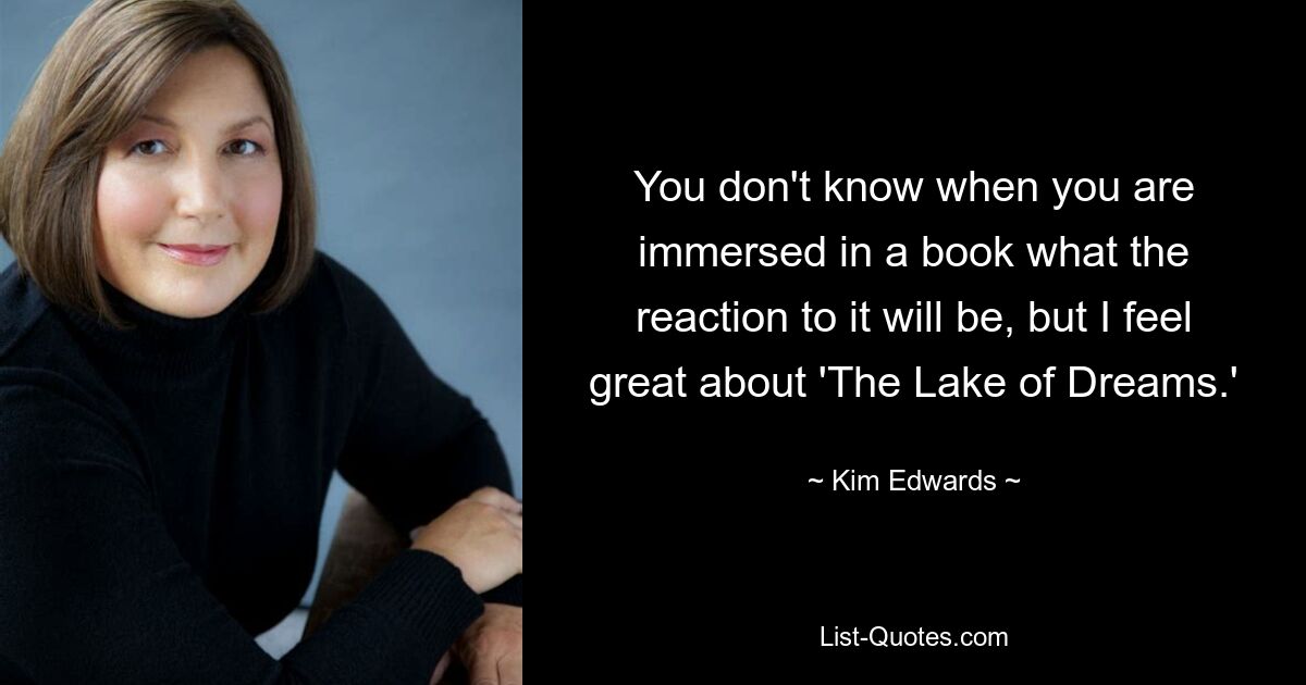 You don't know when you are immersed in a book what the reaction to it will be, but I feel great about 'The Lake of Dreams.' — © Kim Edwards