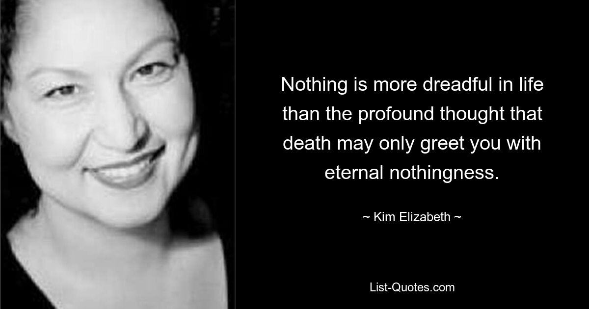 Nothing is more dreadful in life than the profound thought that death may only greet you with eternal nothingness. — © Kim Elizabeth