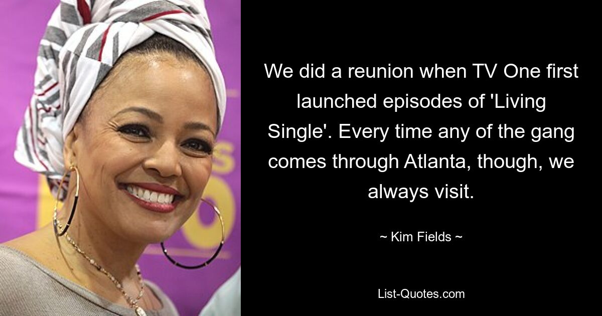 We did a reunion when TV One first launched episodes of 'Living Single'. Every time any of the gang comes through Atlanta, though, we always visit. — © Kim Fields