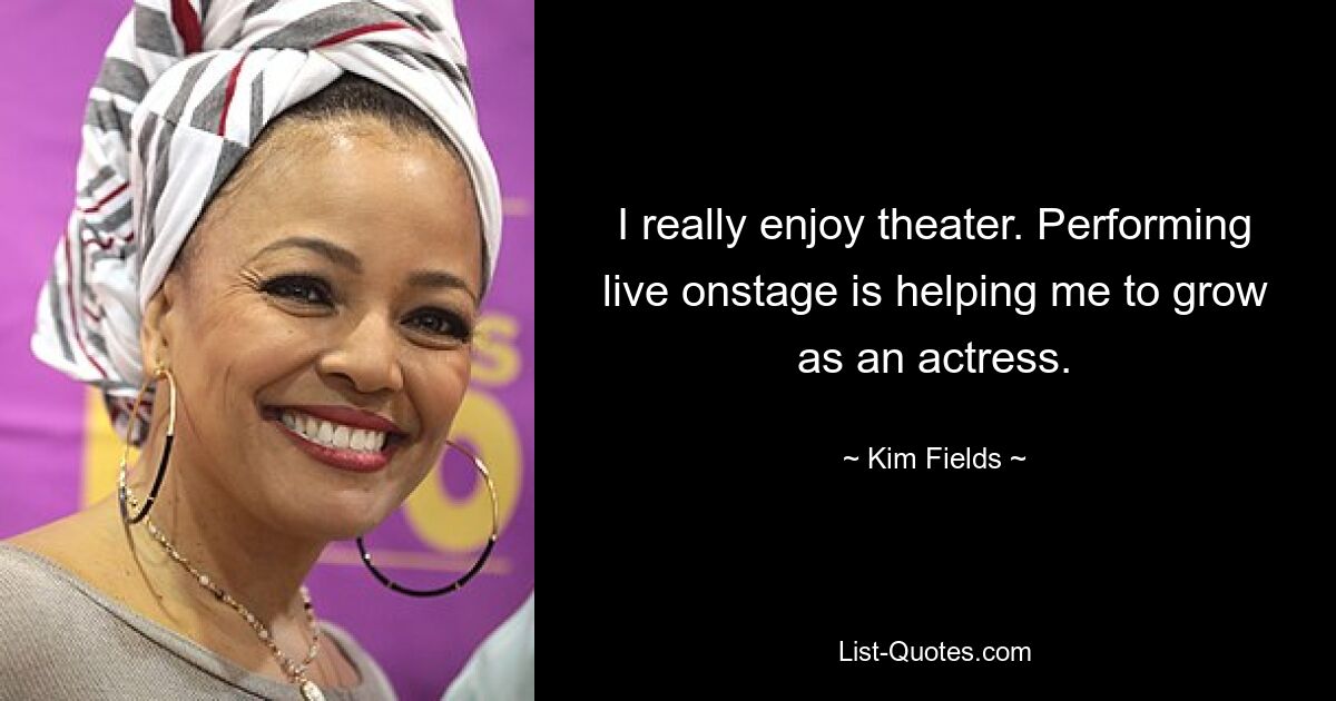 I really enjoy theater. Performing live onstage is helping me to grow as an actress. — © Kim Fields