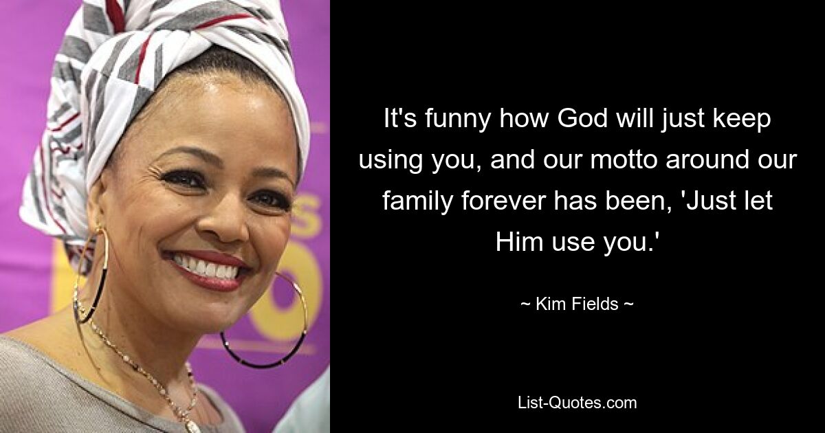 It's funny how God will just keep using you, and our motto around our family forever has been, 'Just let Him use you.' — © Kim Fields