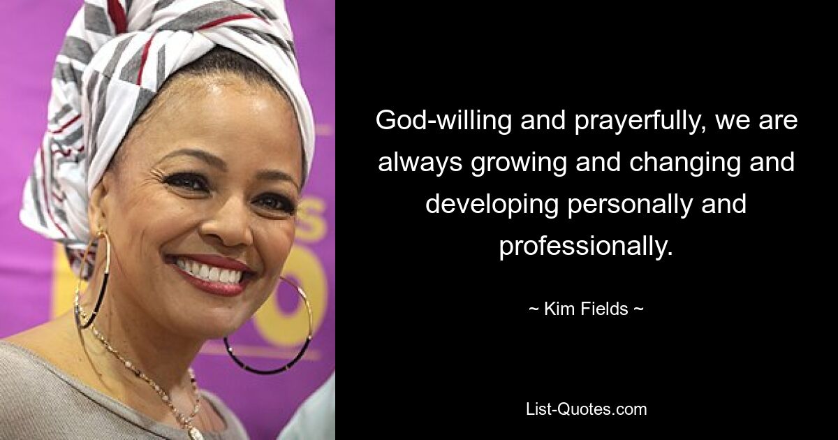 God-willing and prayerfully, we are always growing and changing and developing personally and professionally. — © Kim Fields