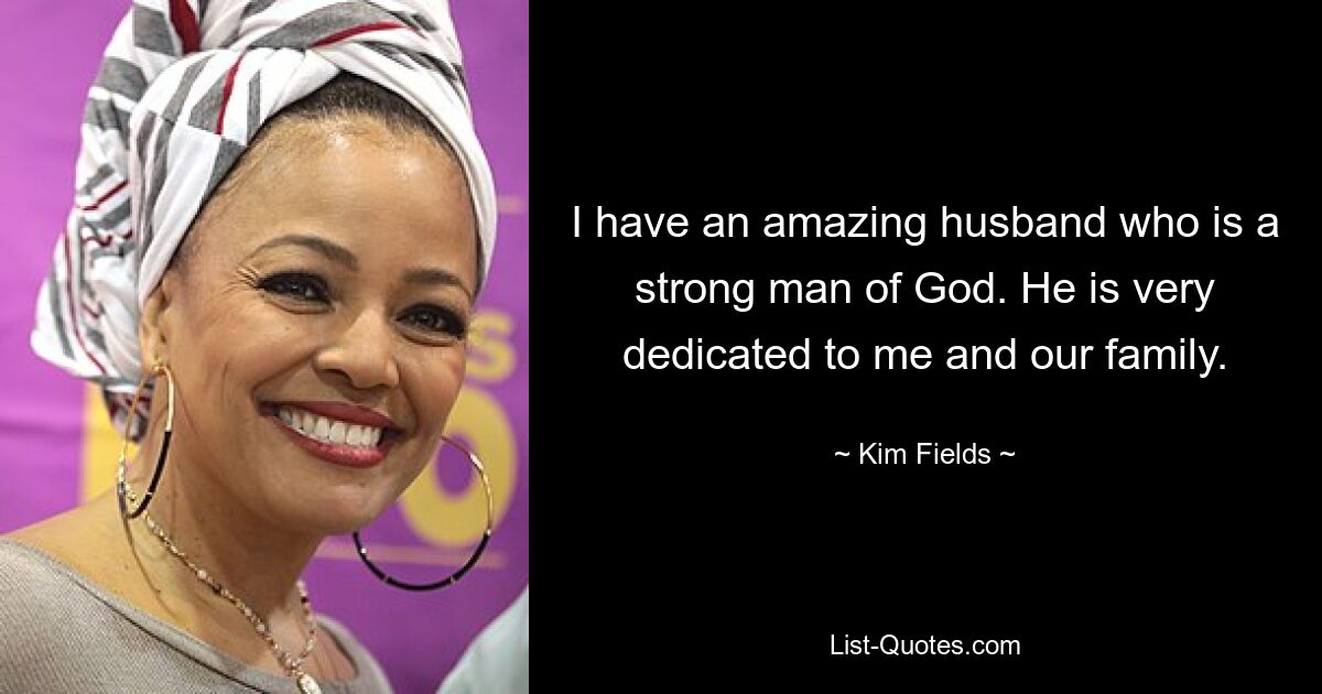 I have an amazing husband who is a strong man of God. He is very dedicated to me and our family. — © Kim Fields