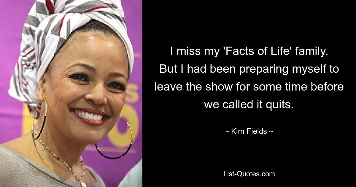 I miss my 'Facts of Life' family. But I had been preparing myself to leave the show for some time before we called it quits. — © Kim Fields