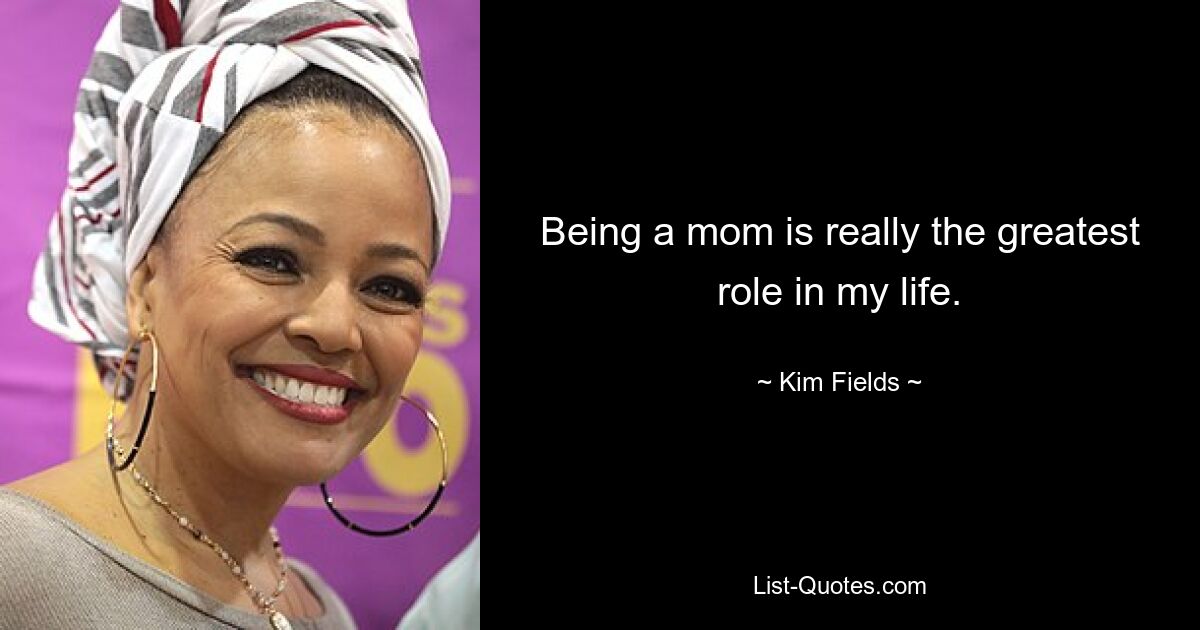 Being a mom is really the greatest role in my life. — © Kim Fields