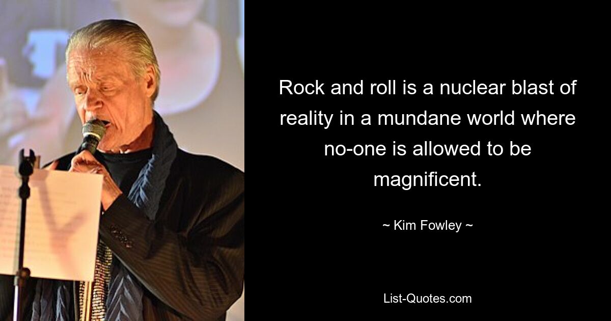 Rock and roll is a nuclear blast of reality in a mundane world where no-one is allowed to be magnificent. — © Kim Fowley