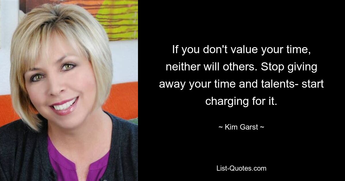 If you don't value your time, neither will others. Stop giving away your time and talents- start charging for it. — © Kim Garst