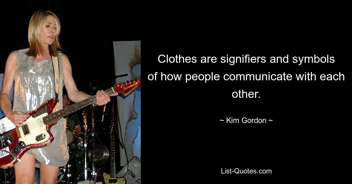 Clothes are signifiers and symbols of how people communicate with each other. — © Kim Gordon