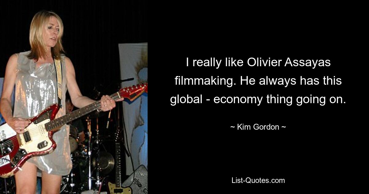 I really like Olivier Assayas filmmaking. He always has this global - economy thing going on. — © Kim Gordon