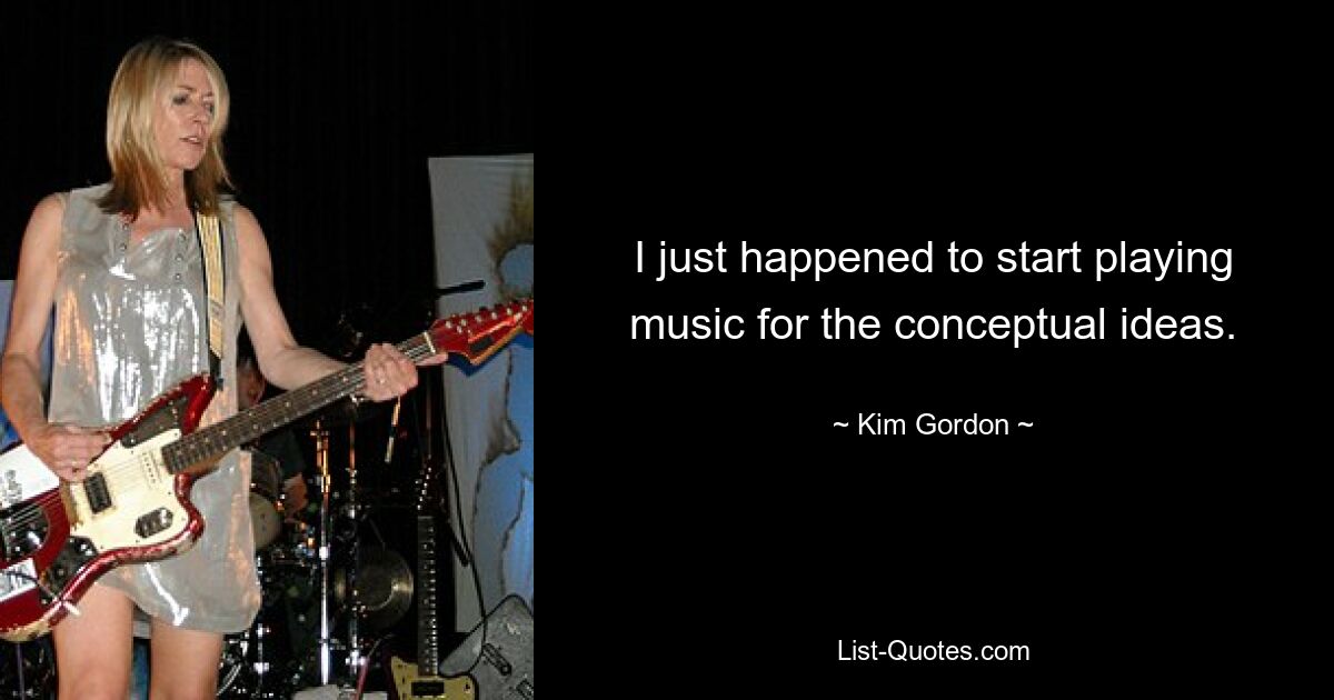 I just happened to start playing music for the conceptual ideas. — © Kim Gordon