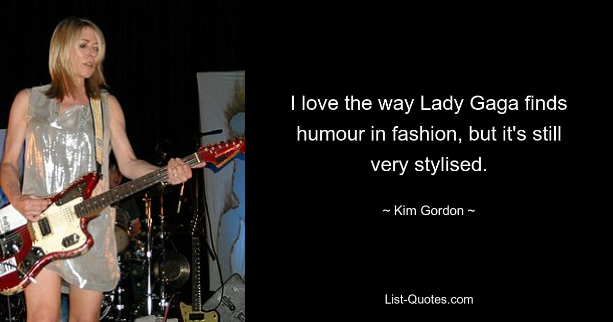 I love the way Lady Gaga finds humour in fashion, but it's still very stylised. — © Kim Gordon