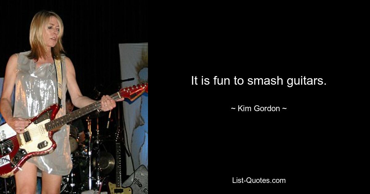 It is fun to smash guitars. — © Kim Gordon