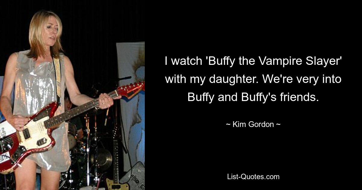 Ich schaue mit meiner Tochter „Buffy – Im Bann der Dämonen“. Wir stehen sehr auf Buffy und Buffys Freunde. — © Kim Gordon