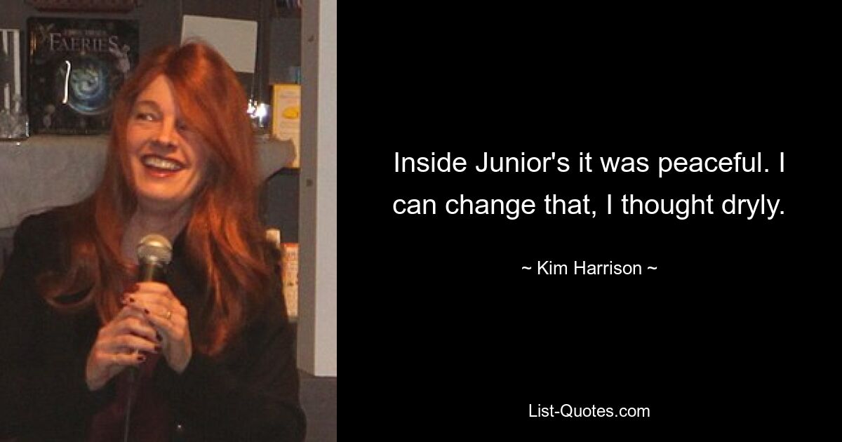 Inside Junior's it was peaceful. I can change that, I thought dryly. — © Kim Harrison