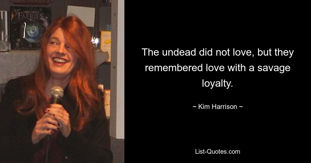 The undead did not love, but they remembered love with a savage loyalty. — © Kim Harrison