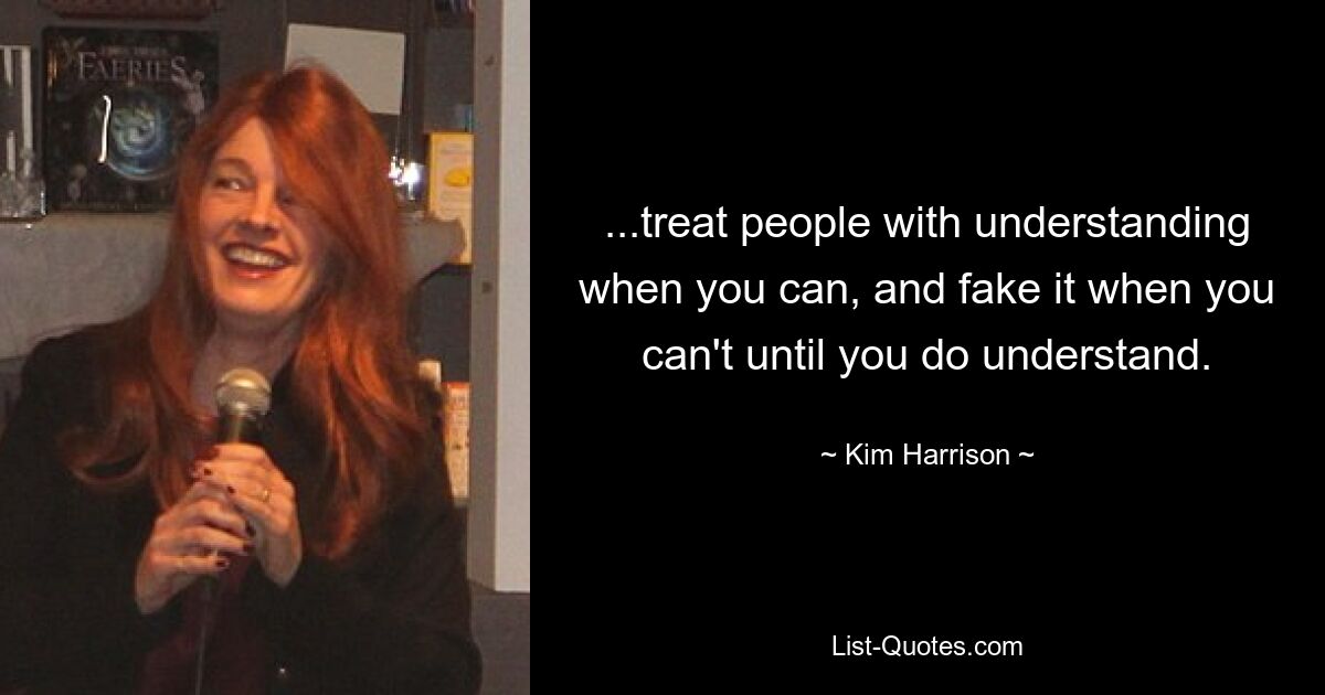 ...treat people with understanding when you can, and fake it when you can't until you do understand. — © Kim Harrison