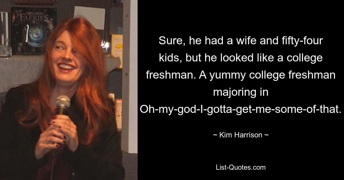 Sure, he had a wife and fifty-four kids, but he looked like a college freshman. A yummy college freshman majoring in Oh-my-god-I-gotta-get-me-some-of-that. — © Kim Harrison