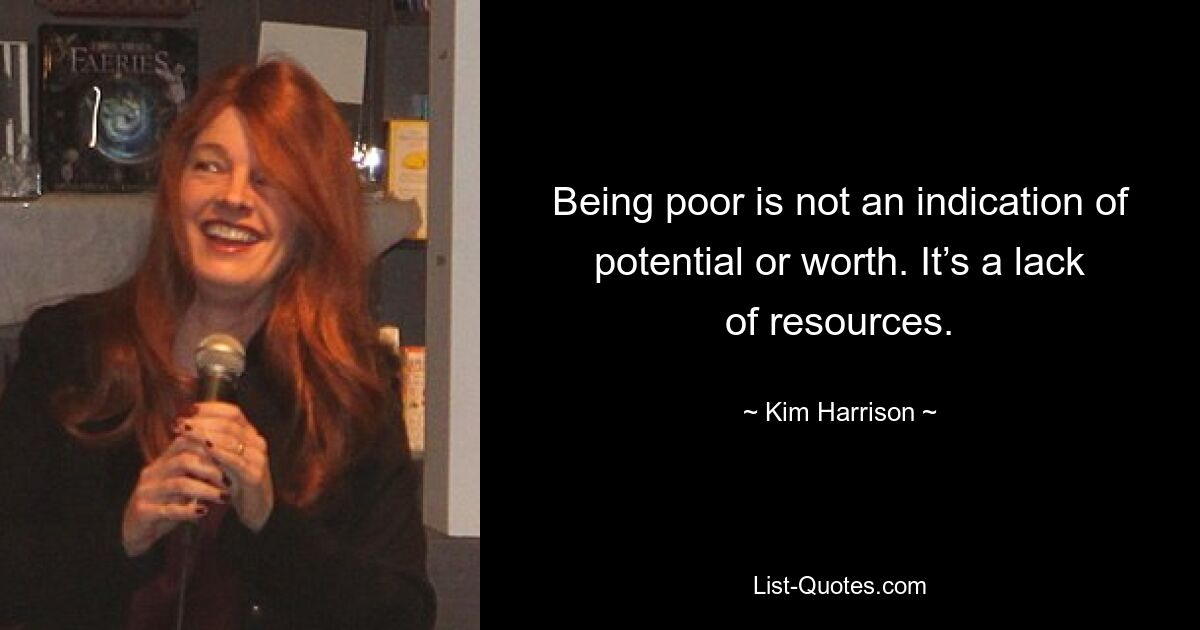 Being poor is not an indication of potential or worth. It’s a lack of resources. — © Kim Harrison