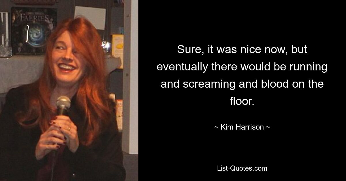 Sure, it was nice now, but eventually there would be running and screaming and blood on the floor. — © Kim Harrison