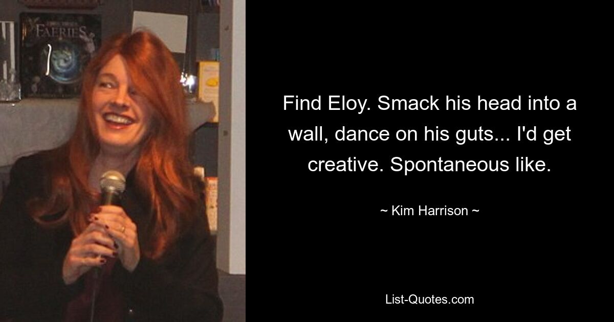 Find Eloy. Smack his head into a wall, dance on his guts... I'd get creative. Spontaneous like. — © Kim Harrison