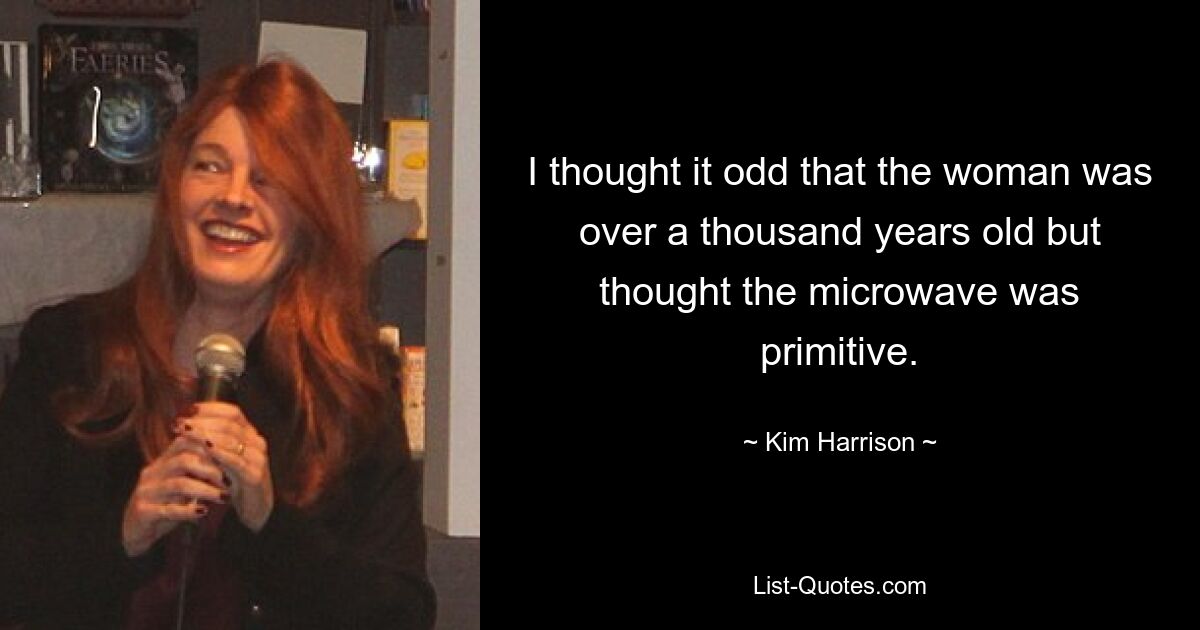 I thought it odd that the woman was over a thousand years old but thought the microwave was primitive. — © Kim Harrison