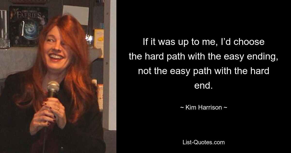 If it was up to me, I’d choose the hard path with the easy ending, not the easy path with the hard end. — © Kim Harrison