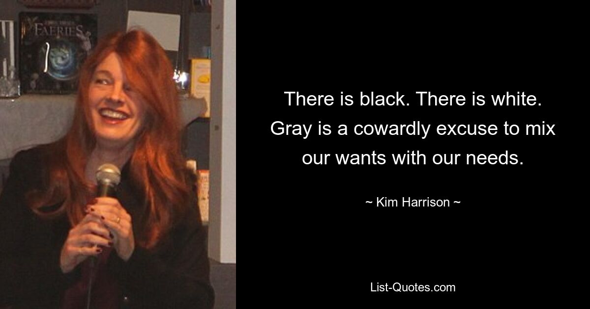 There is black. There is white. Gray is a cowardly excuse to mix our wants with our needs. — © Kim Harrison