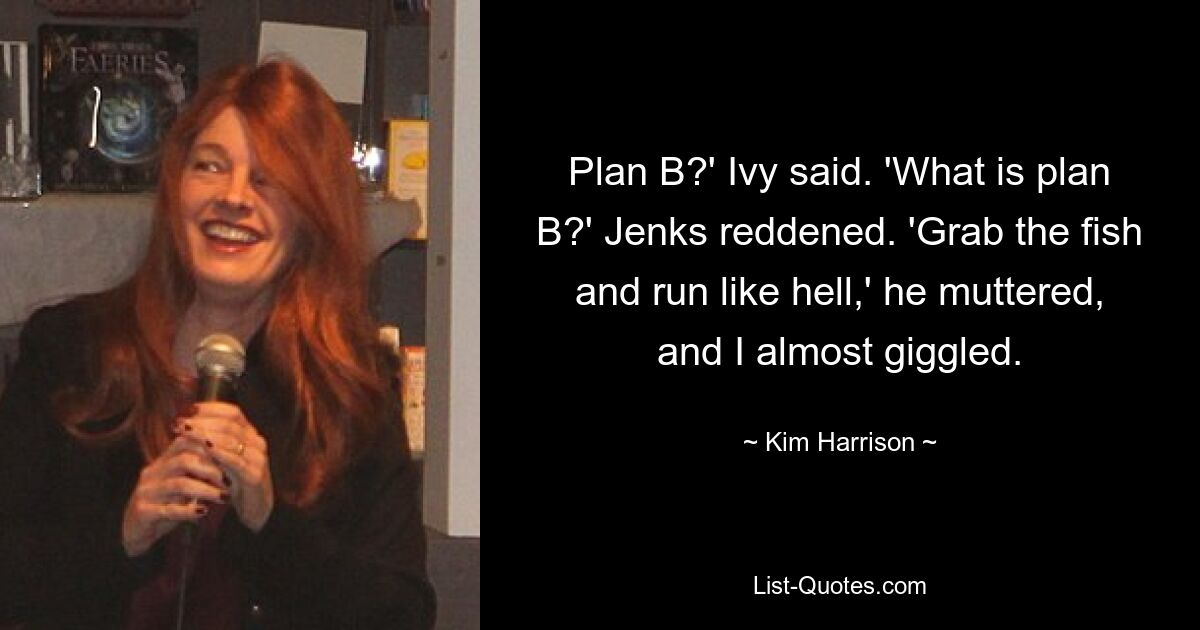 Plan B?' Ivy said. 'What is plan B?' Jenks reddened. 'Grab the fish and run like hell,' he muttered, and I almost giggled. — © Kim Harrison