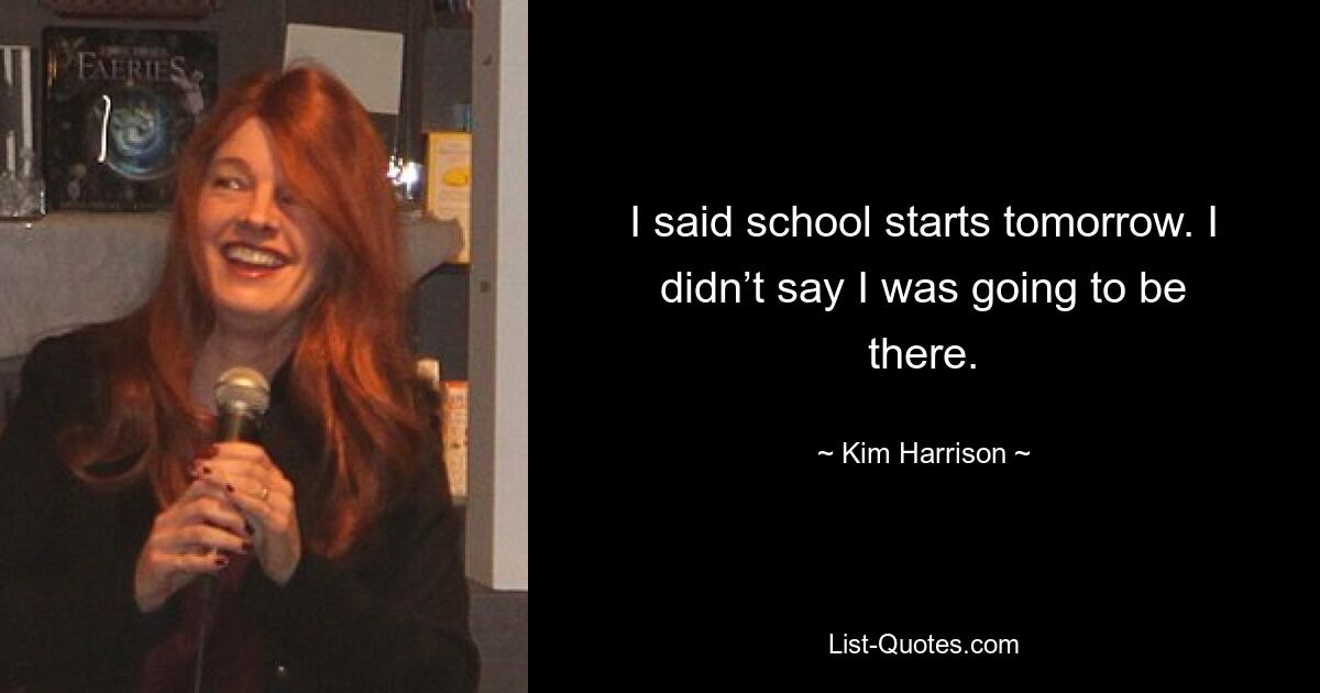 I said school starts tomorrow. I didn’t say I was going to be there. — © Kim Harrison