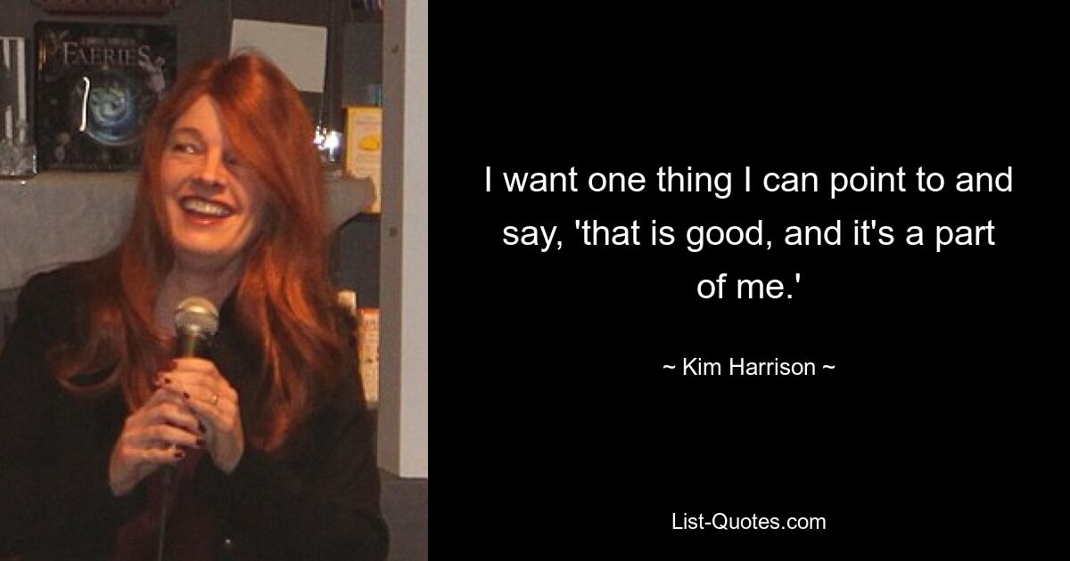 I want one thing I can point to and say, 'that is good, and it's a part of me.' — © Kim Harrison