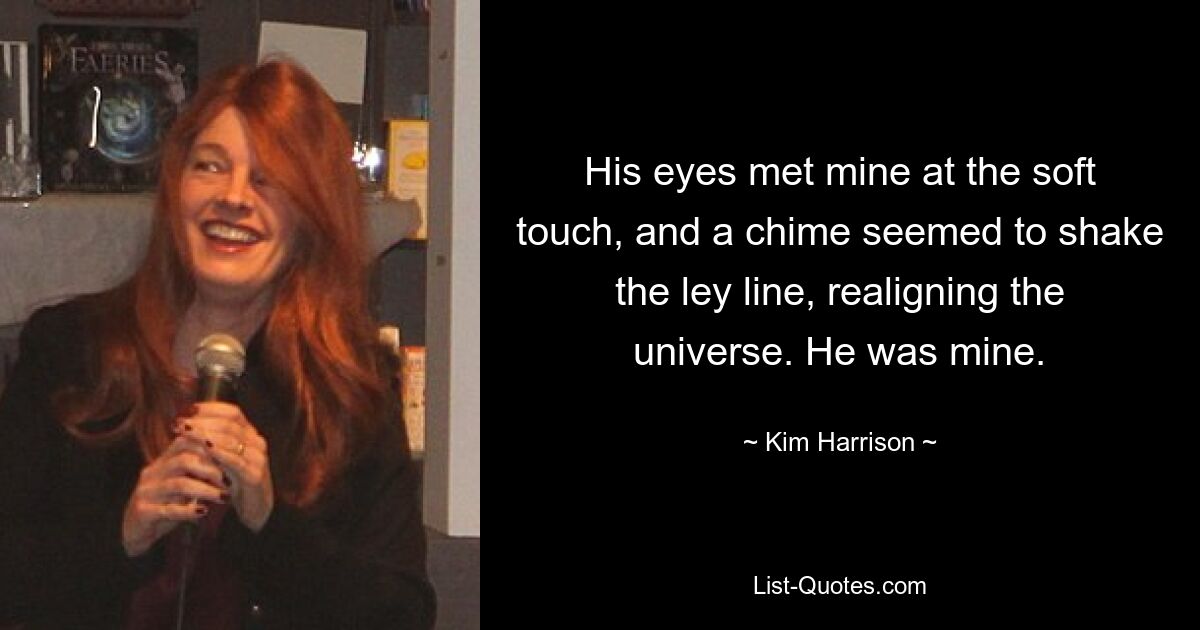 His eyes met mine at the soft touch, and a chime seemed to shake the ley line, realigning the universe. He was mine. — © Kim Harrison