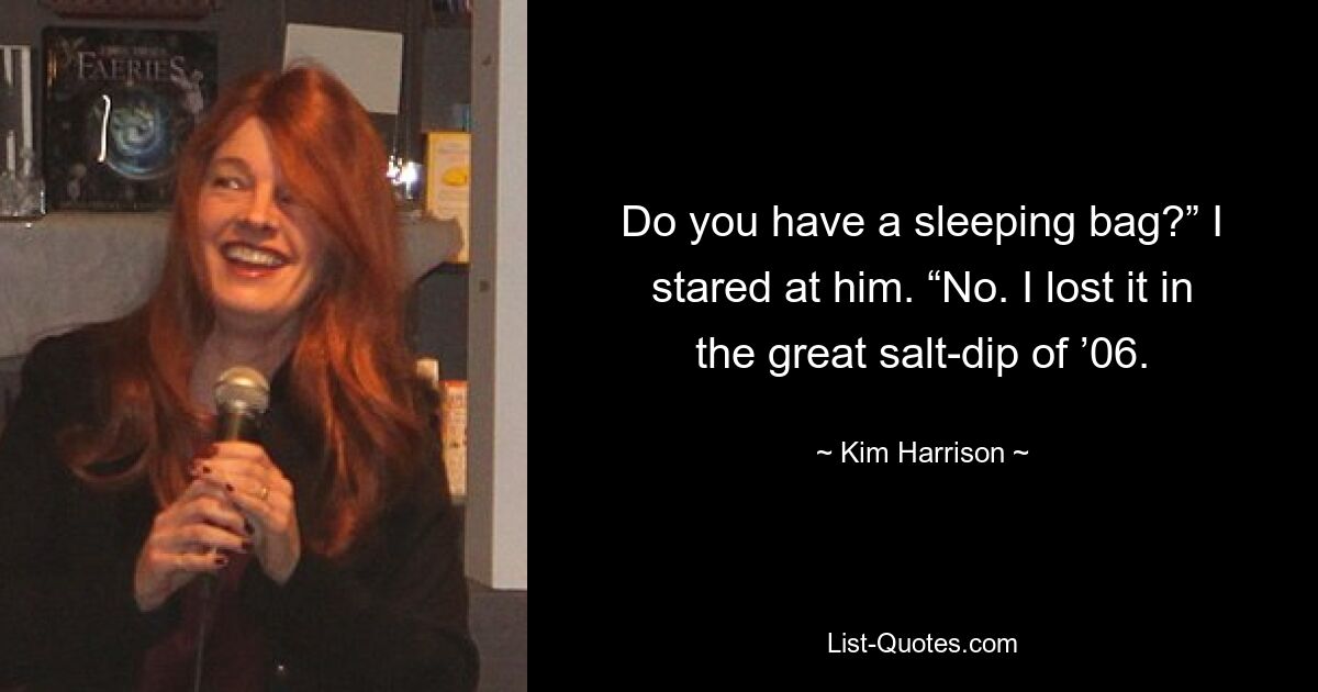 Do you have a sleeping bag?” I stared at him. “No. I lost it in the great salt-dip of ’06. — © Kim Harrison