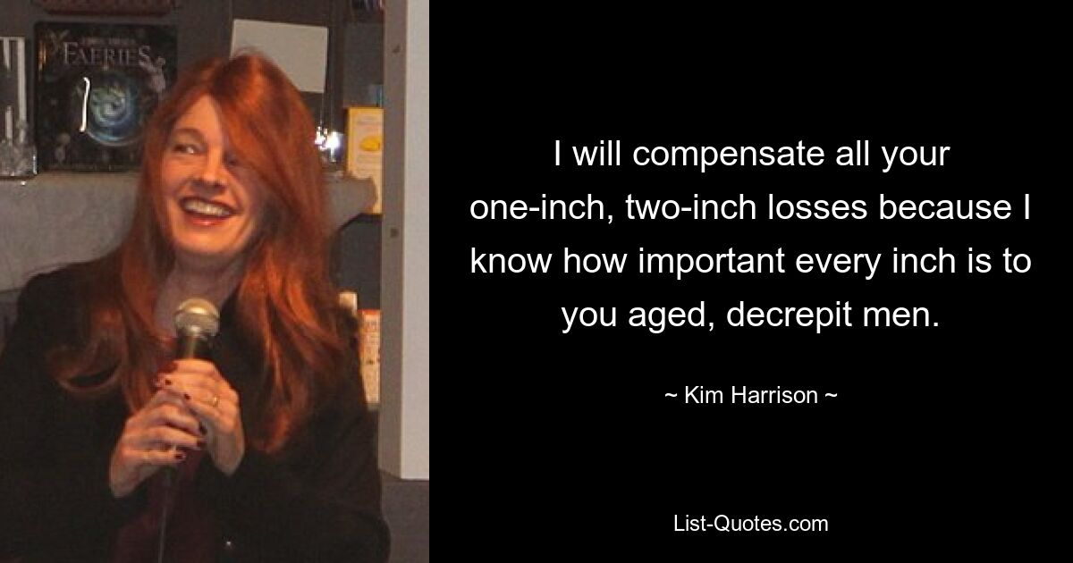 I will compensate all your one-inch, two-inch losses because I know how important every inch is to you aged, decrepit men. — © Kim Harrison