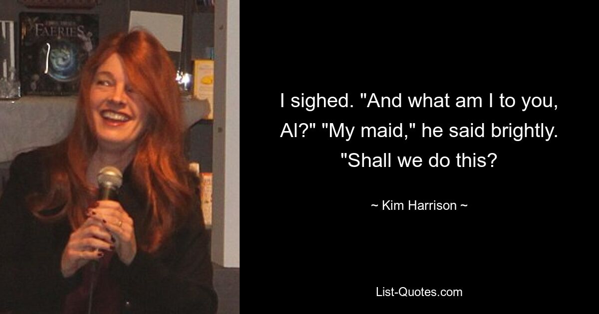 I sighed. "And what am I to you, Al?" "My maid," he said brightly. "Shall we do this? — © Kim Harrison