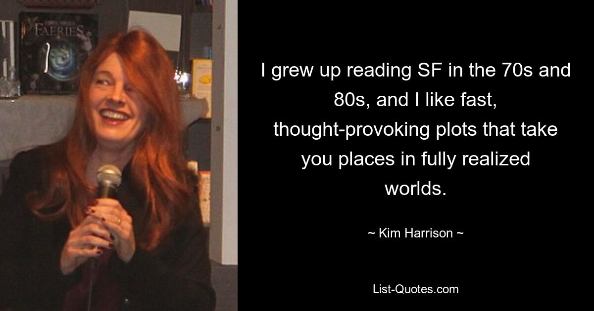 I grew up reading SF in the 70s and 80s, and I like fast, thought-provoking plots that take you places in fully realized worlds. — © Kim Harrison