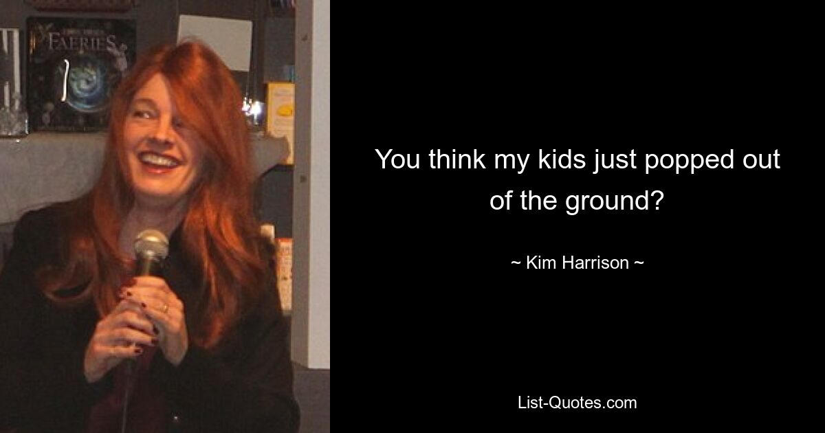 You think my kids just popped out of the ground? — © Kim Harrison