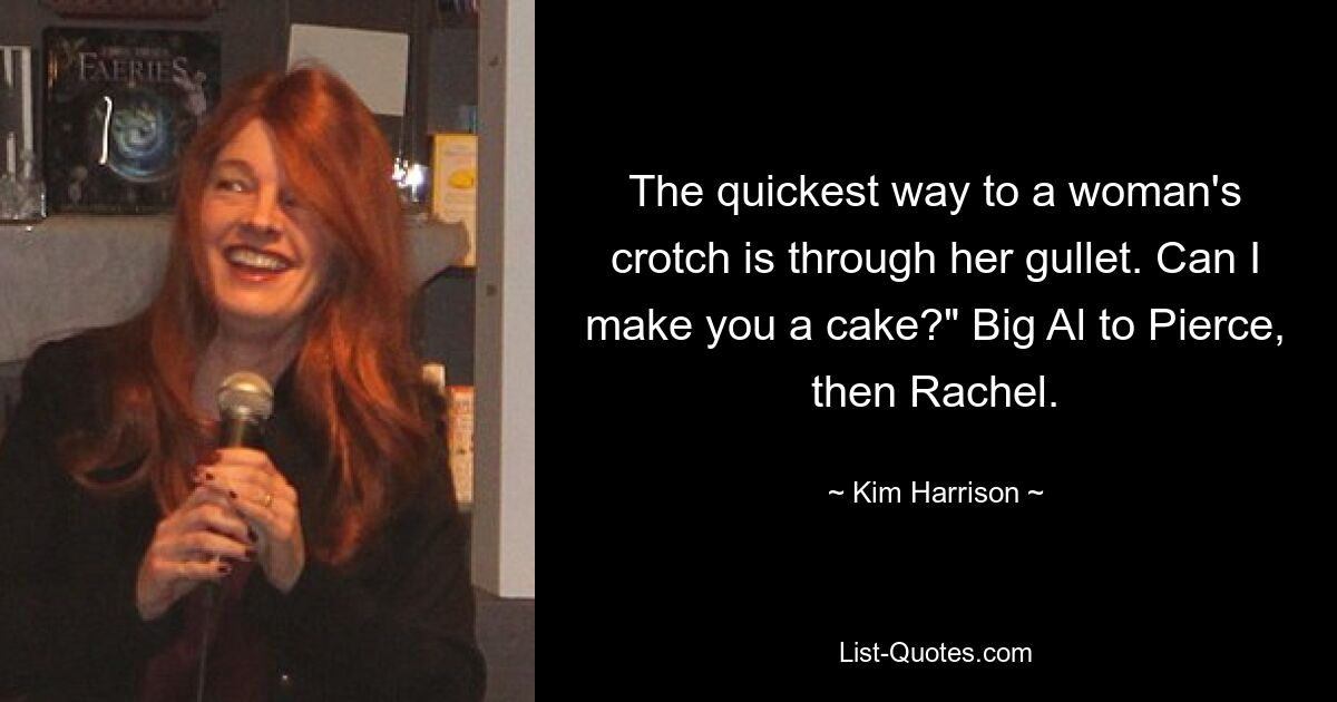 The quickest way to a woman's crotch is through her gullet. Can I make you a cake?" Big Al to Pierce, then Rachel. — © Kim Harrison