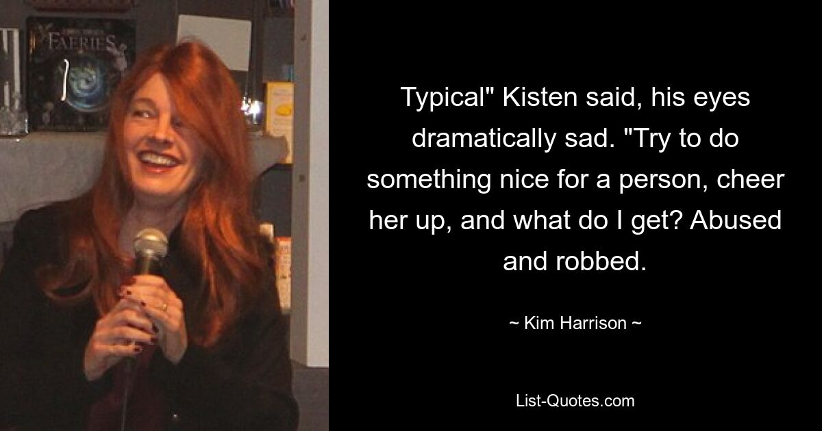 Typical" Kisten said, his eyes dramatically sad. "Try to do something nice for a person, cheer her up, and what do I get? Abused and robbed. — © Kim Harrison